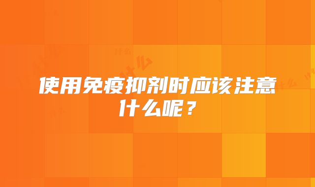 使用免疫抑剂时应该注意什么呢？