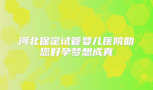 河北保定试管婴儿医院助您好孕梦想成真