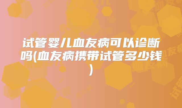 试管婴儿血友病可以诊断吗(血友病携带试管多少钱)