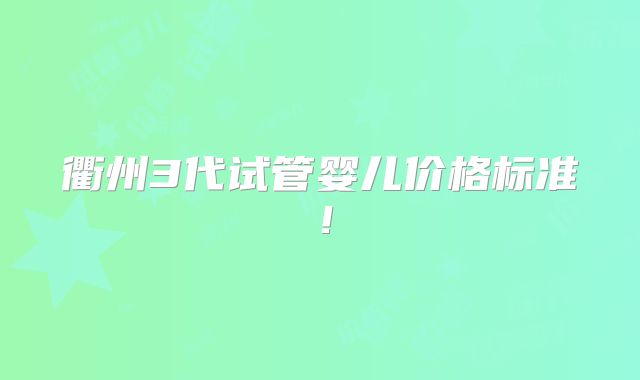 衢州3代试管婴儿价格标准！