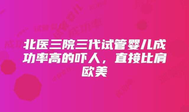 北医三院三代试管婴儿成功率高的吓人，直接比肩欧美