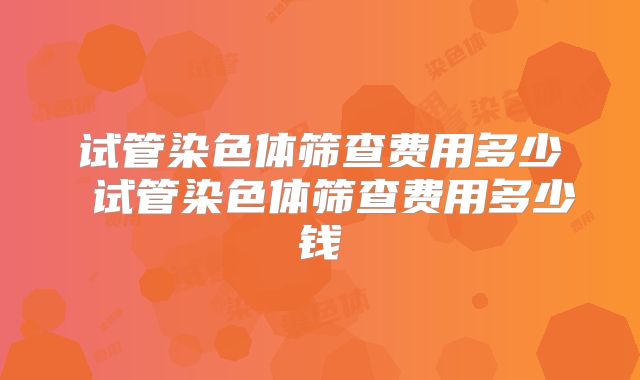 试管染色体筛查费用多少 试管染色体筛查费用多少钱
