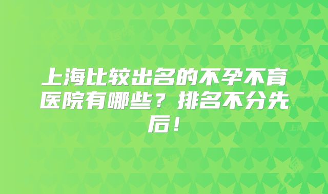 上海比较出名的不孕不育医院有哪些？排名不分先后！