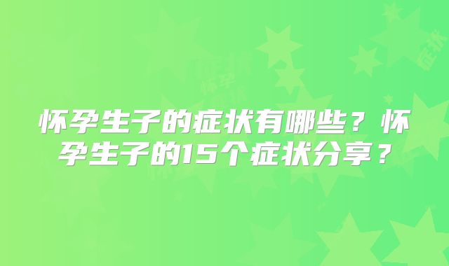 怀孕生子的症状有哪些？怀孕生子的15个症状分享？