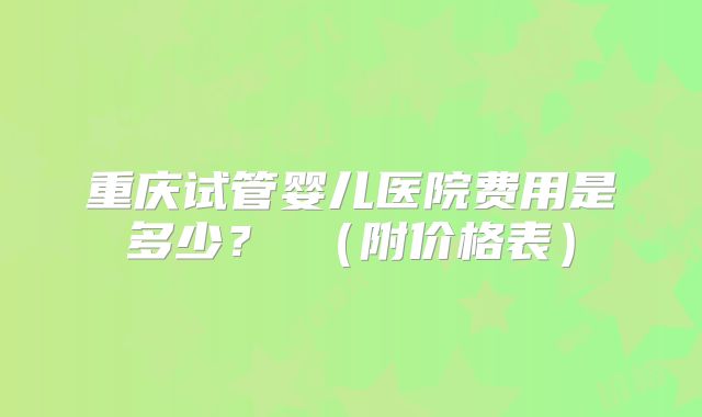 重庆试管婴儿医院费用是多少？ （附价格表）