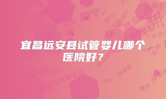 宜昌远安县试管婴儿哪个医院好？