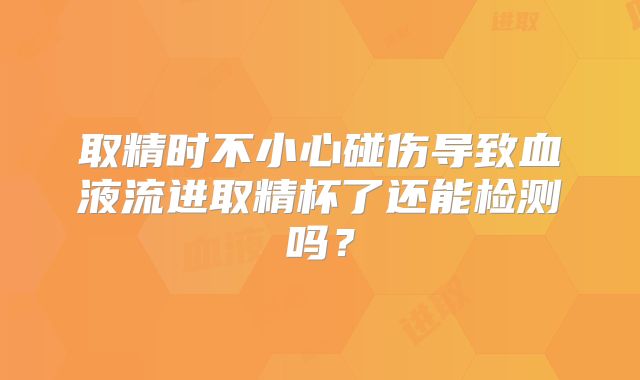 取精时不小心碰伤导致血液流进取精杯了还能检测吗？