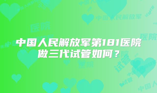 中国人民解放军第181医院做三代试管如何？