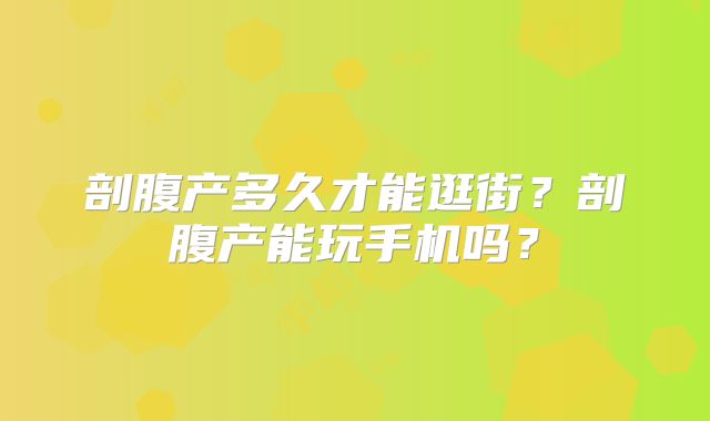 剖腹产多久才能逛街？剖腹产能玩手机吗？