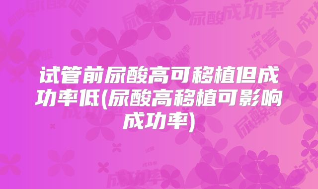 试管前尿酸高可移植但成功率低(尿酸高移植可影响成功率)
