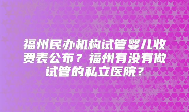 福州民办机构试管婴儿收费表公布?福州有没有做试管的私立医院?