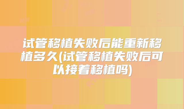 试管移植失败后能重新移植多久(试管移植失败后可以接着移植吗)
