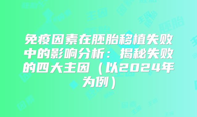 免疫因素在胚胎移植失败中的影响分析：揭秘失败的四大主因（以2024年为例）