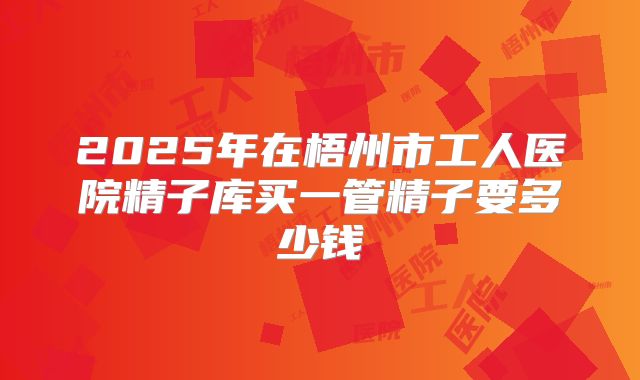 2025年在梧州市工人医院精子库买一管精子要多少钱