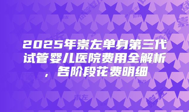 2025年崇左单身第三代试管婴儿医院费用全解析,各阶段花费明细