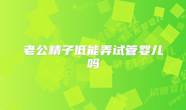 老公精子低能弄试管婴儿吗