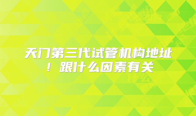 天门第三代试管机构地址！跟什么因素有关