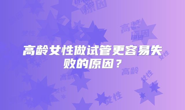 高龄女性做试管更容易失败的原因？