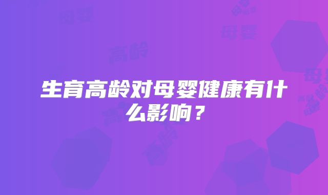 生育高龄对母婴健康有什么影响？