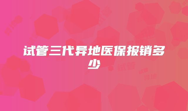 试管三代异地医保报销多少