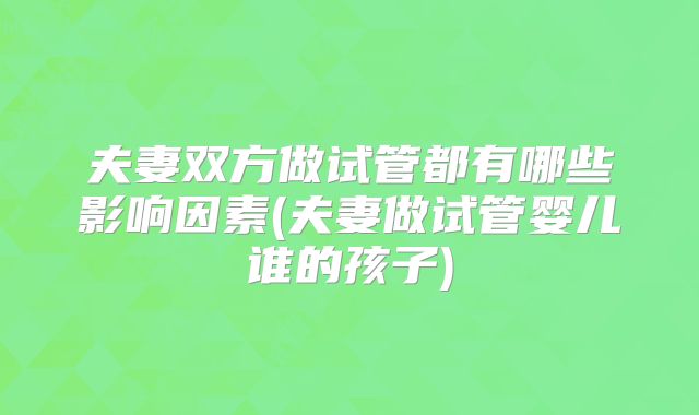 夫妻双方做试管都有哪些影响因素(夫妻做试管婴儿谁的孩子)