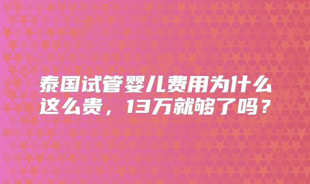 泰国试管婴儿费用为什么这么贵，13万就够了吗？