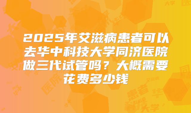2025年艾滋病患者可以去华中科技大学同济医院做三代试管吗?大概需要花费多少钱