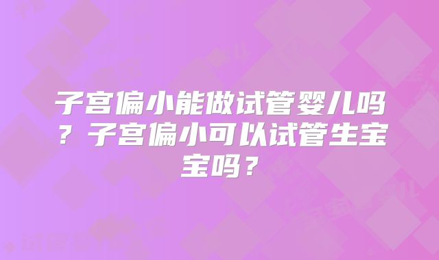 子宫偏小能做试管婴儿吗？子宫偏小可以试管生宝宝吗？