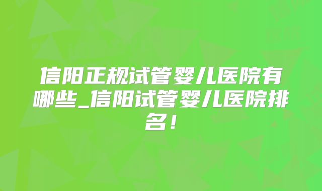信阳正规试管婴儿医院有哪些_信阳试管婴儿医院排名！