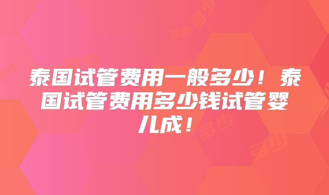 泰国试管费用一般多少！泰国试管费用多少钱试管婴儿成！