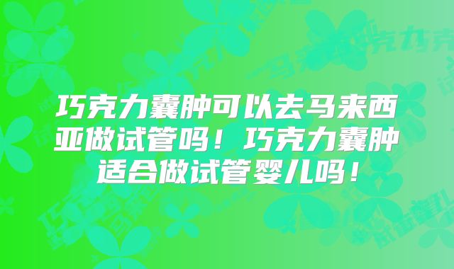 巧克力囊肿可以去马来西亚做试管吗！巧克力囊肿适合做试管婴儿吗！
