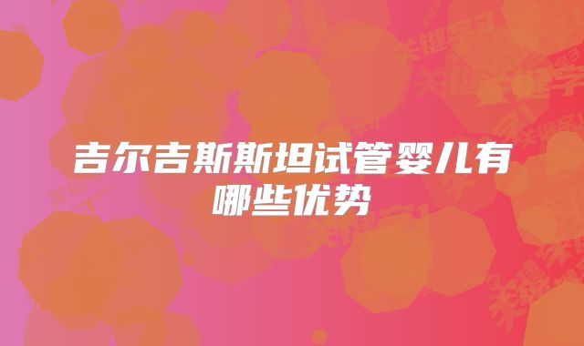 吉尔吉斯斯坦试管婴儿有哪些优势