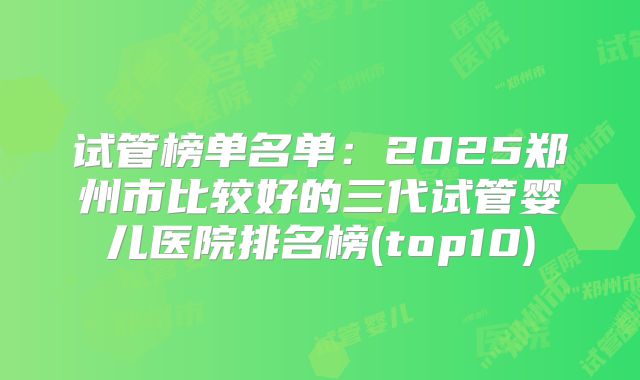 试管榜单名单：2025郑州市比较好的三代试管婴儿医院排名榜(top10)