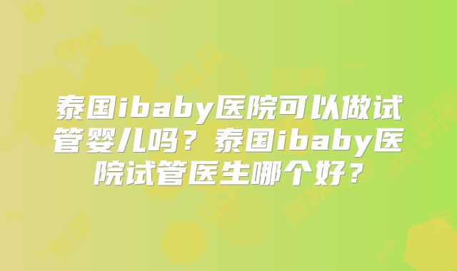 泰国ibaby医院可以做试管婴儿吗?泰国ibaby医院试管医生哪个好?