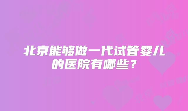 北京能够做一代试管婴儿的医院有哪些？