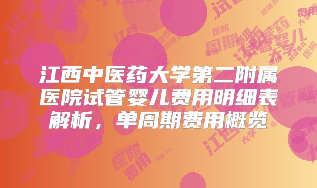 江西中医药大学第二附属医院试管婴儿费用明细表解析，单周期费用概览