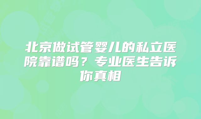 北京做试管婴儿的私立医院靠谱吗？专业医生告诉你真相