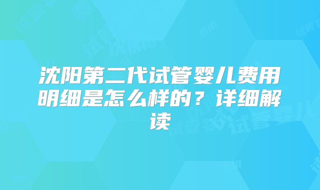 沈阳第二代试管婴儿费用明细是怎么样的？详细解读