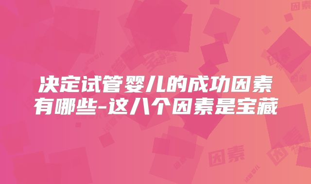决定试管婴儿的成功因素有哪些-这八个因素是宝藏