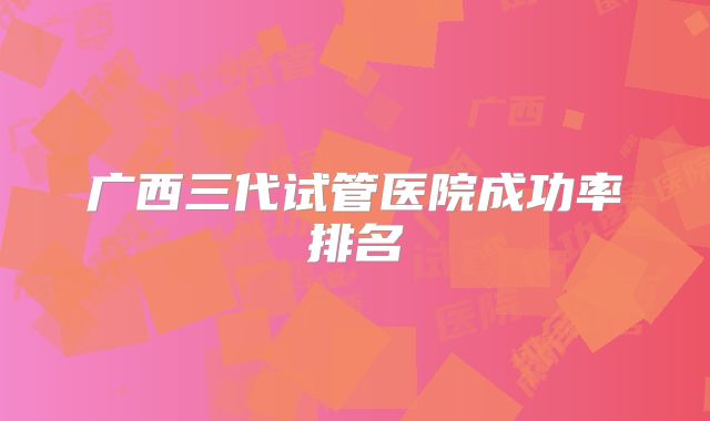 广西三代试管医院成功率排名