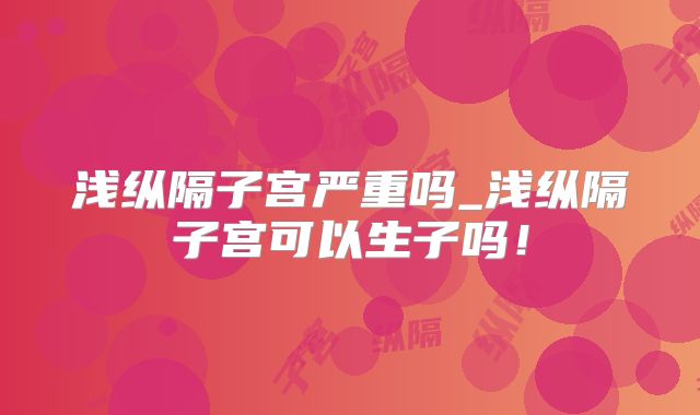 浅纵隔子宫严重吗_浅纵隔子宫可以生子吗！