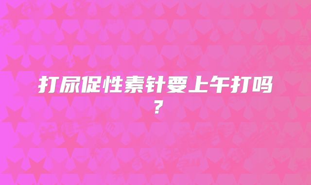 打尿促性素针要上午打吗?