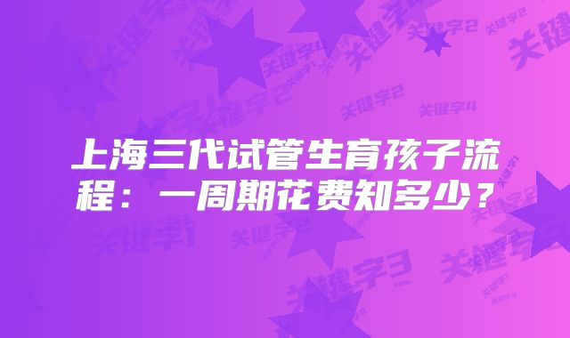 上海三代试管生育孩子流程：一周期花费知多少？