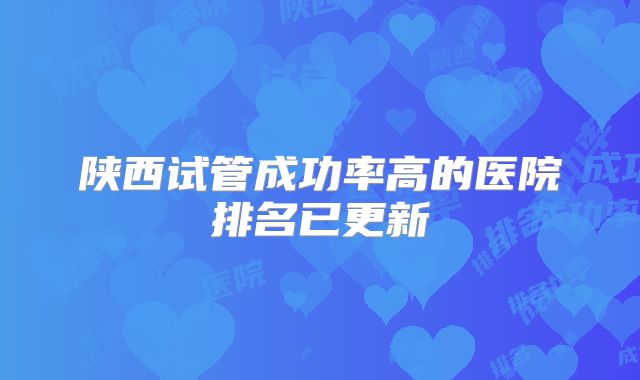 陕西试管成功率高的医院排名已更新