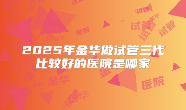 2025年金华做试管三代比较好的医院是哪家