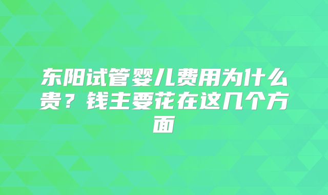 东阳试管婴儿费用为什么贵？钱主要花在这几个方面
