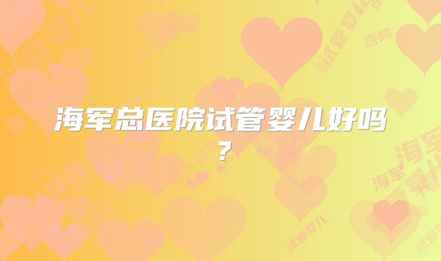 海军总医院试管婴儿好吗?