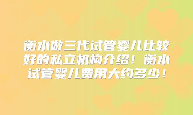 衡水做三代试管婴儿比较好的私立机构介绍!衡水试管婴儿费用大约多少!