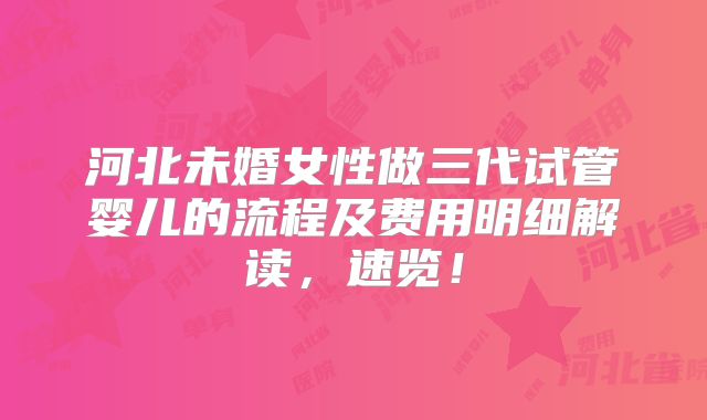 河北未婚女性做三代试管婴儿的流程及费用明细解读，速览！