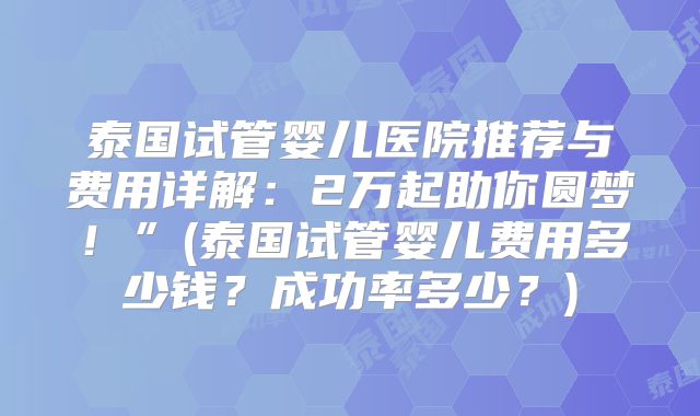 泰国试管婴儿医院推荐与费用详解：2万起助你圆梦！”(泰国试管婴儿费用多少钱？成功率多少？)